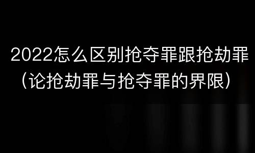 2022怎么区别抢夺罪跟抢劫罪（论抢劫罪与抢夺罪的界限）