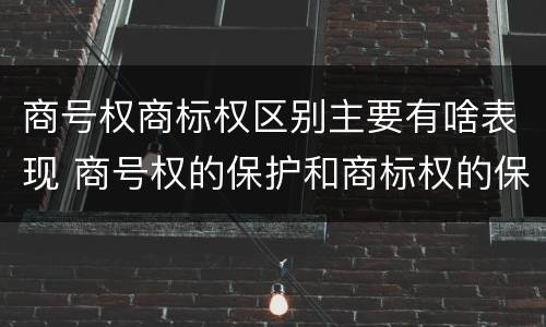 商号权商标权区别主要有啥表现 商号权的保护和商标权的保护一样是全国性范围的