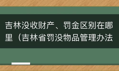 吉林没收财产、罚金区别在哪里（吉林省罚没物品管理办法）