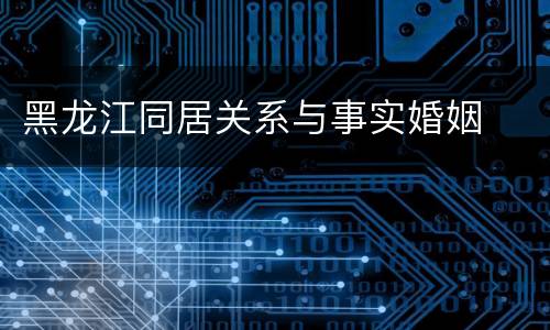 黑龙江同居关系与事实婚姻