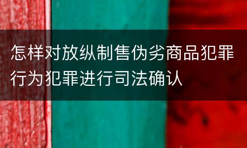 怎样对放纵制售伪劣商品犯罪行为犯罪进行司法确认