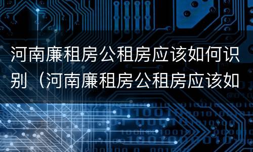 河南廉租房公租房应该如何识别（河南廉租房公租房应该如何识别真假）