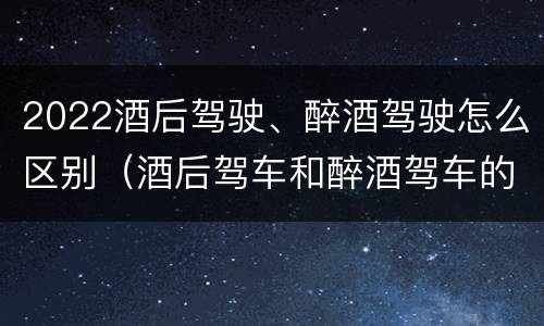 2022酒后驾驶、醉酒驾驶怎么区别（酒后驾车和醉酒驾车的处罚细则）