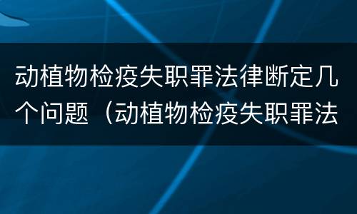 动植物检疫失职罪法律断定几个问题（动植物检疫失职罪法律断定几个问题是什么）