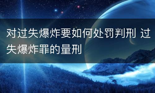 对过失爆炸要如何处罚判刑 过失爆炸罪的量刑