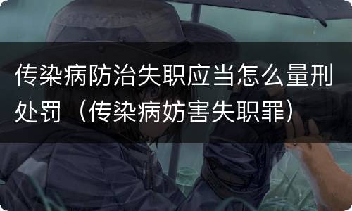 传染病防治失职应当怎么量刑处罚（传染病妨害失职罪）