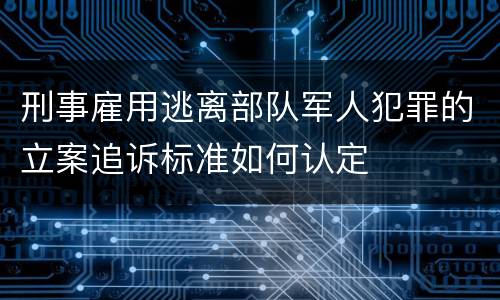 刑事雇用逃离部队军人犯罪的立案追诉标准如何认定