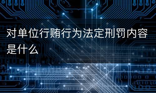 对单位行贿行为法定刑罚内容是什么
