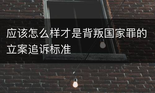应该怎么样才是背叛国家罪的立案追诉标准