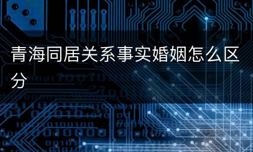 青海同居关系事实婚姻怎么区分