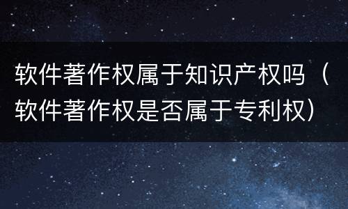 软件著作权属于知识产权吗（软件著作权是否属于专利权）