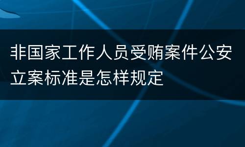 非国家工作人员受贿案件公安立案标准是怎样规定
