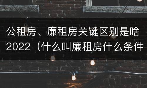 公租房、廉租房关键区别是啥2022（什么叫廉租房什么条件什么叫公租房）