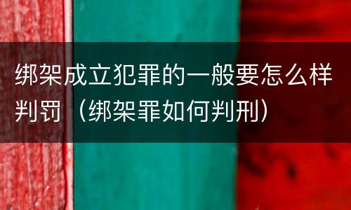 绑架成立犯罪的一般要怎么样判罚（绑架罪如何判刑）