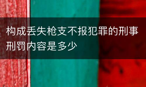 构成丢失枪支不报犯罪的刑事刑罚内容是多少