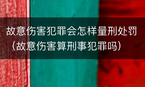 故意伤害犯罪会怎样量刑处罚（故意伤害算刑事犯罪吗）