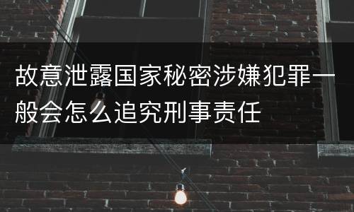 故意泄露国家秘密涉嫌犯罪一般会怎么追究刑事责任