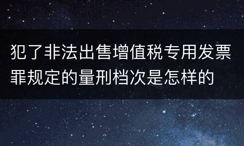 犯了非法出售增值税专用发票罪规定的量刑档次是怎样的