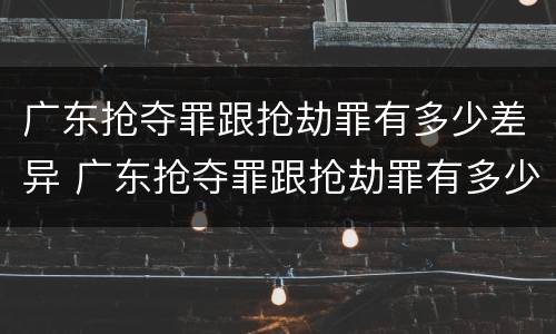广东抢夺罪跟抢劫罪有多少差异 广东抢夺罪跟抢劫罪有多少差异呢