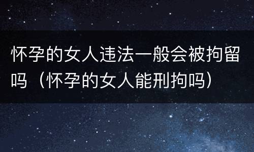 怀孕的女人违法一般会被拘留吗（怀孕的女人能刑拘吗）