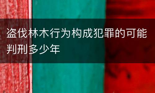 盗伐林木行为构成犯罪的可能判刑多少年