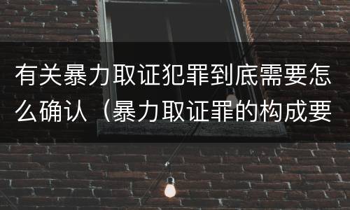 有关暴力取证犯罪到底需要怎么确认（暴力取证罪的构成要件）
