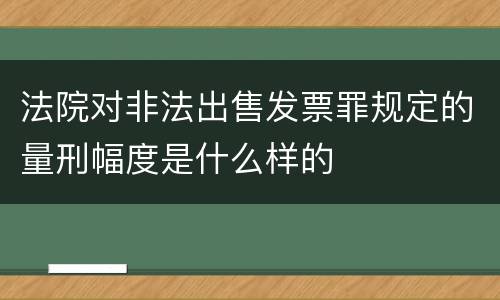 法院对非法出售发票罪规定的量刑幅度是什么样的