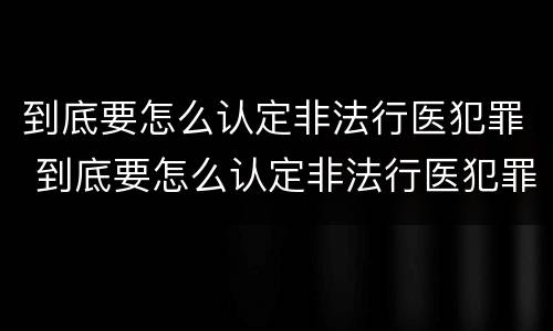 到底要怎么认定非法行医犯罪 到底要怎么认定非法行医犯罪行为