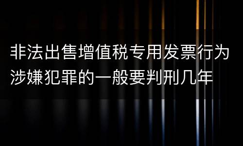 非法出售增值税专用发票行为涉嫌犯罪的一般要判刑几年