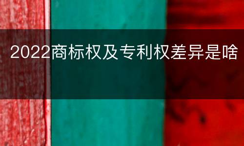 2022商标权及专利权差异是啥