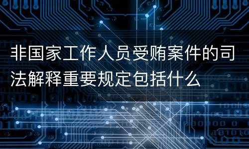 非国家工作人员受贿案件的司法解释重要规定包括什么