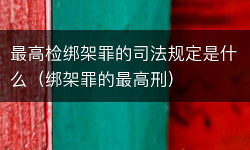 最高检绑架罪的司法规定是什么（绑架罪的最高刑）