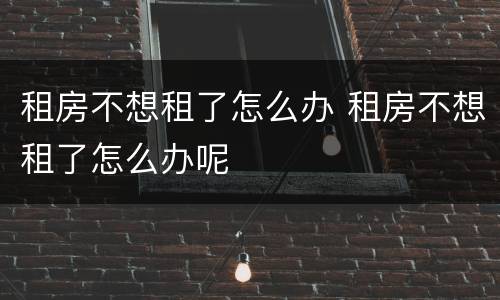 租房不想租了怎么办 租房不想租了怎么办呢