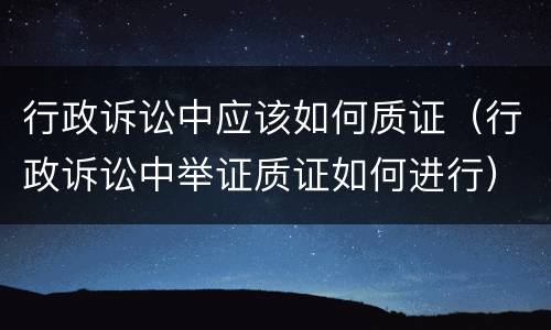 行政诉讼中应该如何质证（行政诉讼中举证质证如何进行）