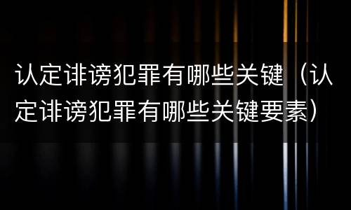 认定诽谤犯罪有哪些关键（认定诽谤犯罪有哪些关键要素）