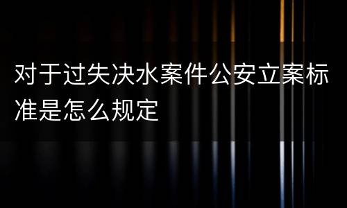 对于过失决水案件公安立案标准是怎么规定
