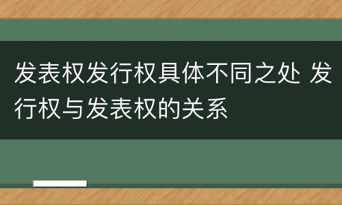 发表权发行权具体不同之处 发行权与发表权的关系