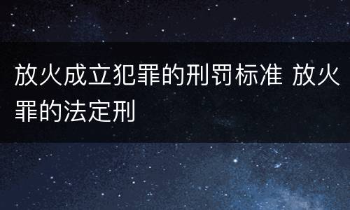 放火成立犯罪的刑罚标准 放火罪的法定刑