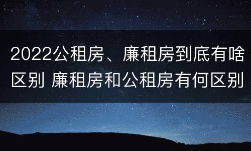 2022公租房、廉租房到底有啥区别 廉租房和公租房有何区别
