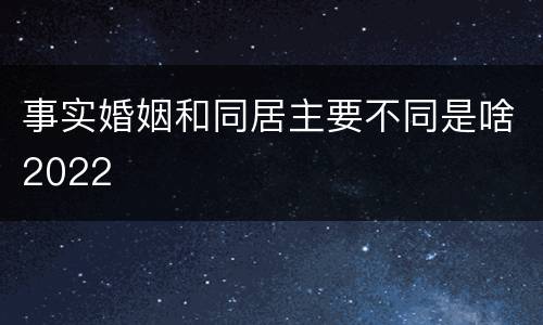 事实婚姻和同居主要不同是啥2022
