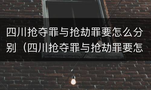 四川抢夺罪与抢劫罪要怎么分别（四川抢夺罪与抢劫罪要怎么分别判刑）