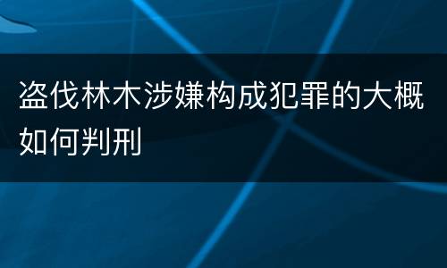 盗伐林木涉嫌构成犯罪的大概如何判刑