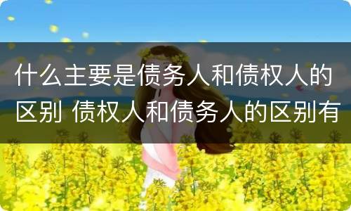什么主要是债务人和债权人的区别 债权人和债务人的区别有哪些