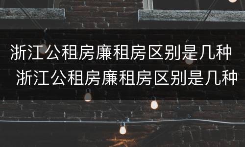 浙江公租房廉租房区别是几种 浙江公租房廉租房区别是几种房型
