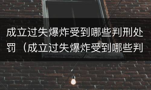 成立过失爆炸受到哪些判刑处罚（成立过失爆炸受到哪些判刑处罚）