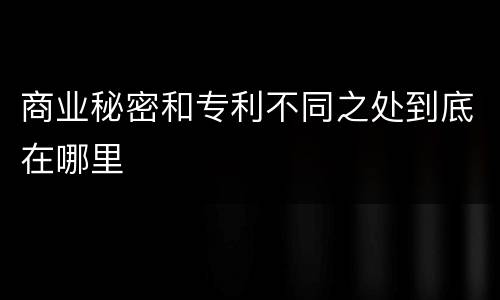 商业秘密和专利不同之处到底在哪里