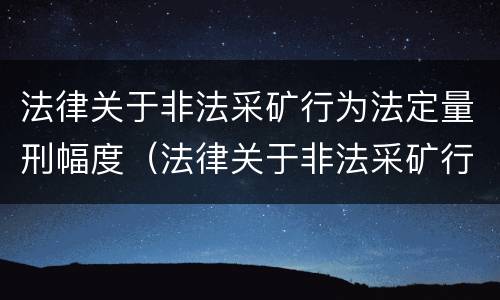 法律关于非法采矿行为法定量刑幅度（法律关于非法采矿行为法定量刑幅度的规定）