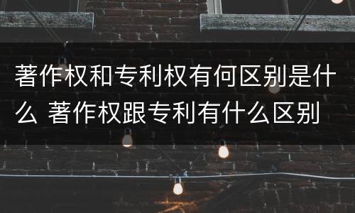 著作权和专利权有何区别是什么 著作权跟专利有什么区别