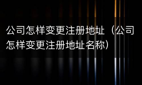 公司怎样变更注册地址（公司怎样变更注册地址名称）