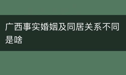 广西事实婚姻及同居关系不同是啥